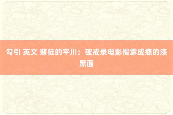 勾引 英文 赌徒的平川：破戒录电影揭露成瘾的漆黑面