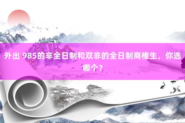 外出 985的非全日制和双非的全日制商榷生，你选哪个？