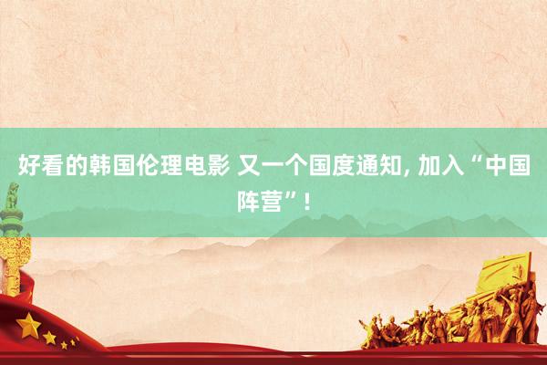 好看的韩国伦理电影 又一个国度通知, 加入“中国阵营”!