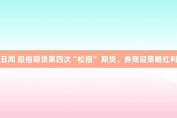 丑闻 股指期货第四次“松捆” 期货、券商迎策略红利