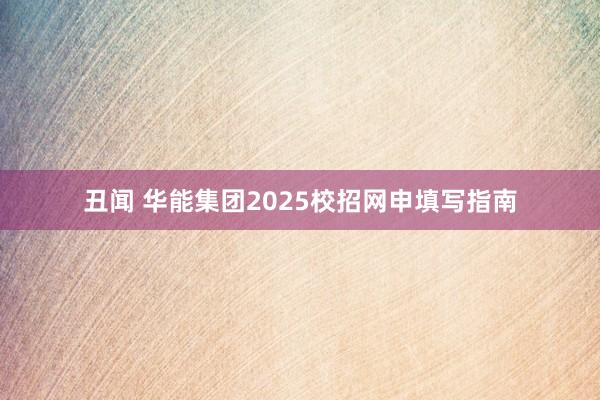 丑闻 华能集团2025校招网申填写指南