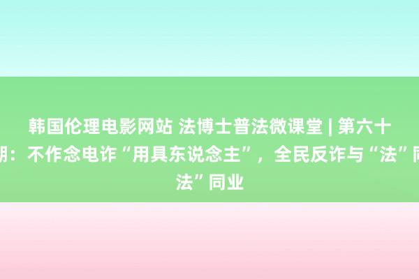 韩国伦理电影网站 法博士普法微课堂 | 第六十四期：不作念电诈“用具东说念主”，全民反诈与“法”同业