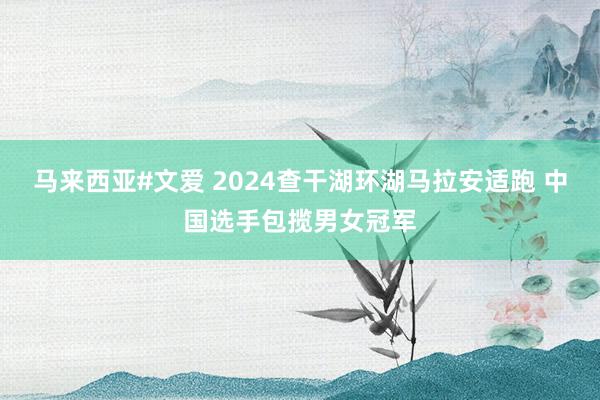 马来西亚#文爱 2024查干湖环湖马拉安适跑 中国选手包揽男女冠军