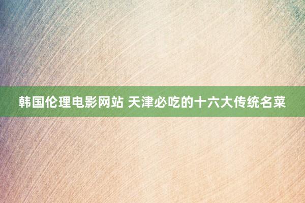 韩国伦理电影网站 天津必吃的十六大传统名菜