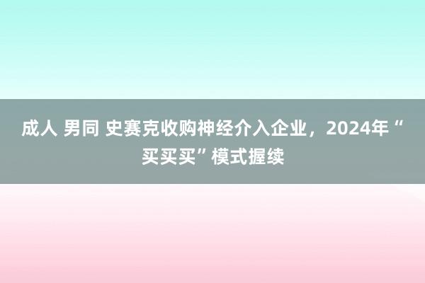 成人 男同 史赛克收购神经介入企业，2024年“买买买”模式握续