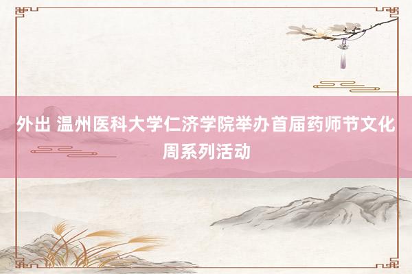 外出 温州医科大学仁济学院举办首届药师节文化周系列活动
