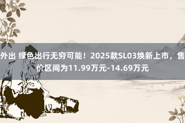 外出 绿色出行无穷可能！2025款SL03焕新上市，售价区间为11.99万元-14.69万元