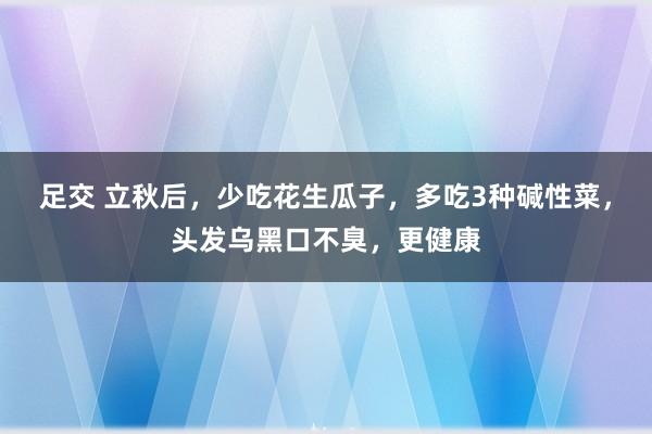 足交 立秋后，少吃花生瓜子，多吃3种碱性菜，头发乌黑口不臭，更健康