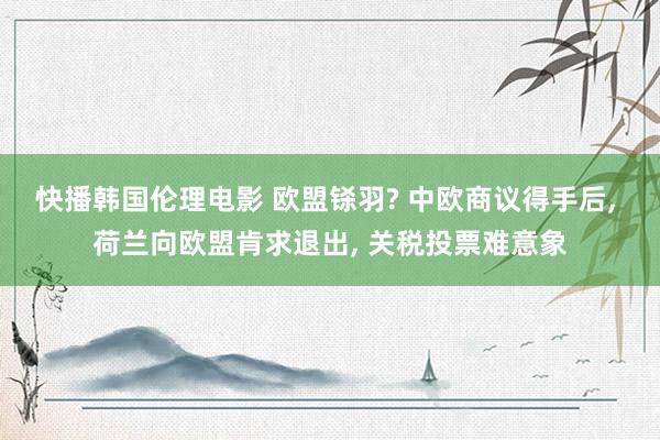 快播韩国伦理电影 欧盟铩羽? 中欧商议得手后, 荷兰向欧盟肯求退出, 关税投票难意象