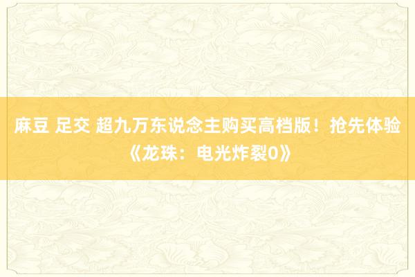 麻豆 足交 超九万东说念主购买高档版！抢先体验《龙珠：电光炸裂0》