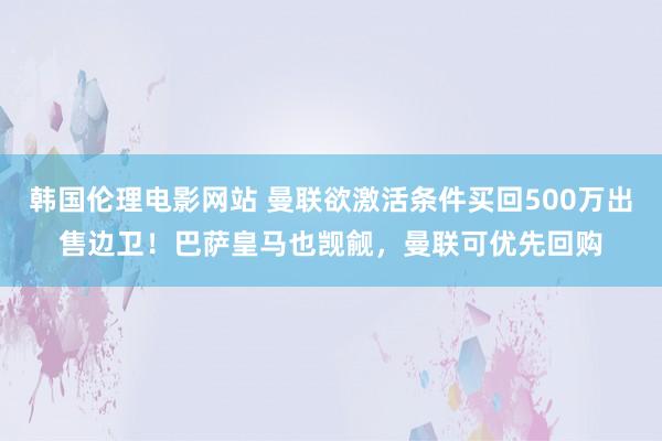 韩国伦理电影网站 曼联欲激活条件买回500万出售边卫！巴萨皇马也觊觎，曼联可优先回购