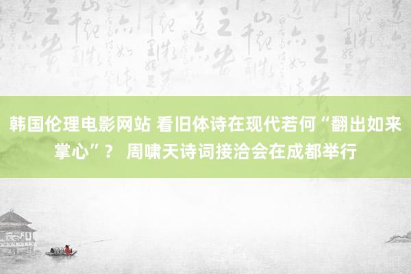 韩国伦理电影网站 看旧体诗在现代若何“翻出如来掌心”？ 周啸天诗词接洽会在成都举行