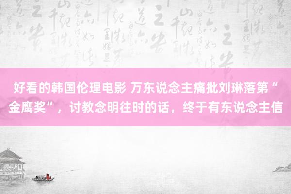 好看的韩国伦理电影 万东说念主痛批刘琳落第“金鹰奖”，讨教念明往时的话，终于有东说念主信