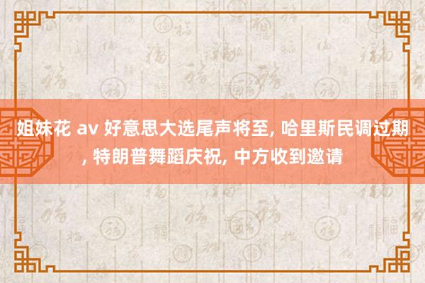 姐妹花 av 好意思大选尾声将至， 哈里斯民调过期， 特朗普舞蹈庆祝， 中方收到邀请