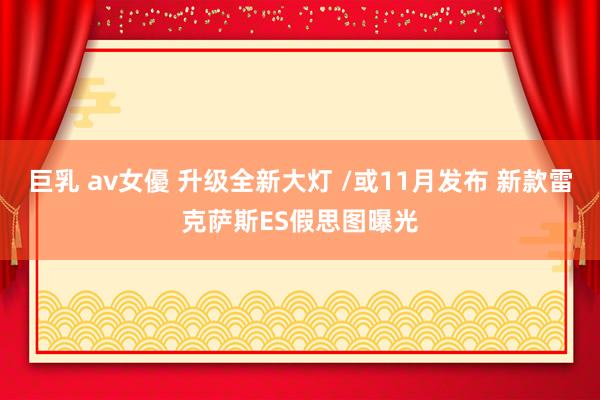 巨乳 av女優 升级全新大灯 /或11月发布 新款雷克萨斯ES假思图曝光