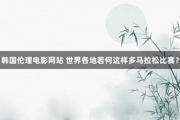 韩国伦理电影网站 世界各地若何这样多马拉松比赛？