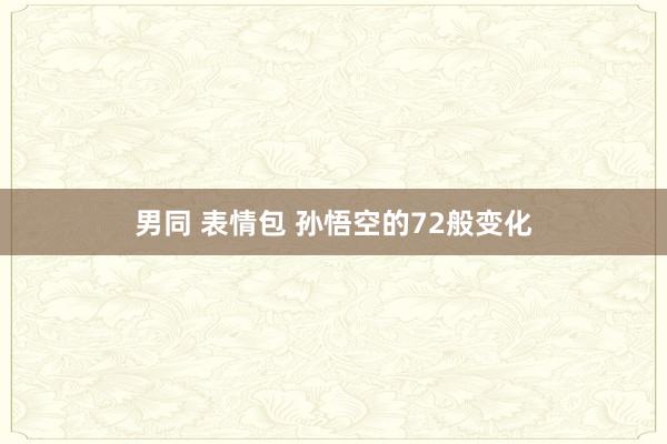 男同 表情包 孙悟空的72般变化