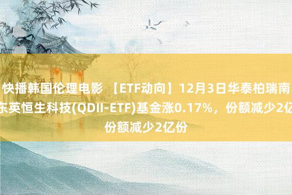 快播韩国伦理电影 【ETF动向】12月3日华泰柏瑞南边东英恒生科技(QDII-ETF)基金涨0.17%，份额减少2亿份