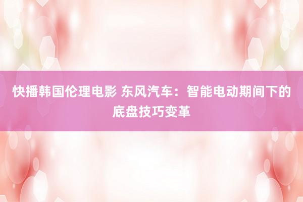 快播韩国伦理电影 东风汽车：智能电动期间下的底盘技巧变革