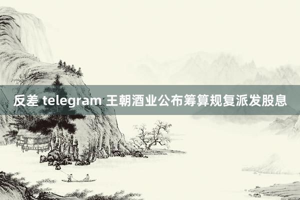 反差 telegram 王朝酒业公布筹算规复派发股息