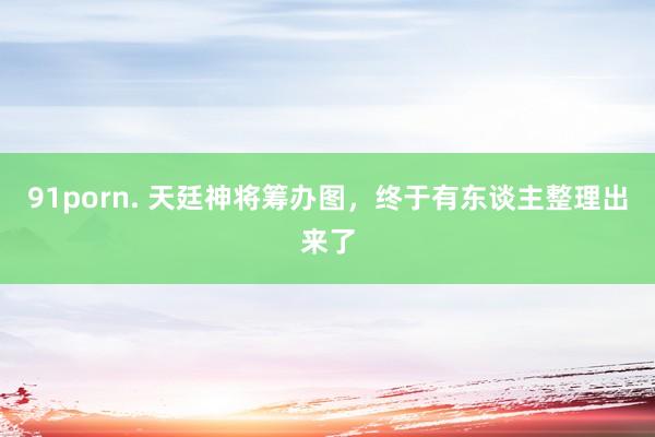 91porn. 天廷神将筹办图，终于有东谈主整理出来了