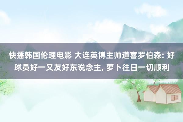 快播韩国伦理电影 大连英博主帅道喜罗伯森: 好球员好一又友好东说念主, 萝卜往日一切顺利