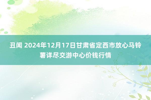 丑闻 2024年12月17日甘肃省定西市放心马铃薯详尽交游中心价钱行情