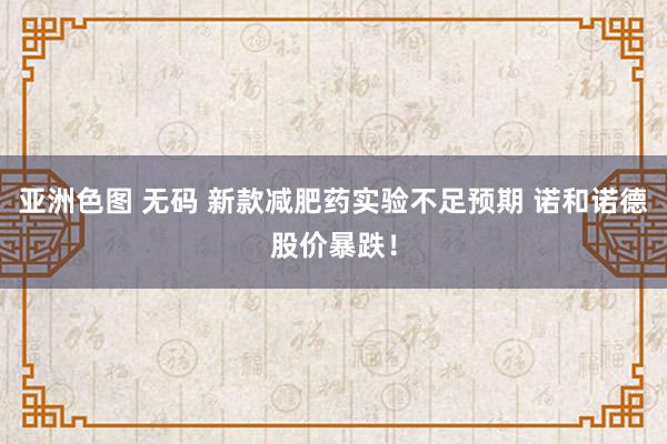 亚洲色图 无码 新款减肥药实验不足预期 诺和诺德股价暴跌！