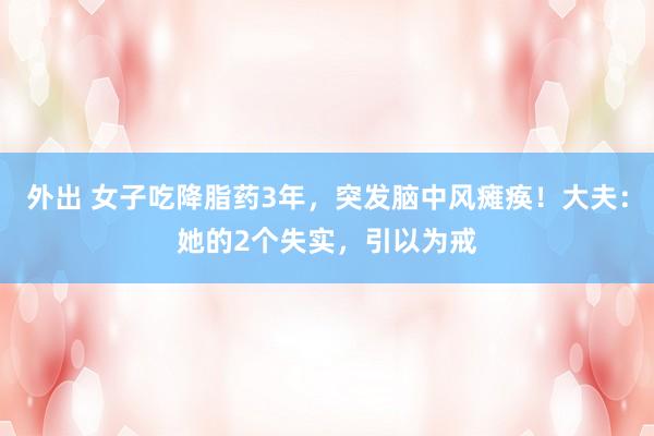 外出 女子吃降脂药3年，突发脑中风瘫痪！大夫：她的2个失实，引以为戒