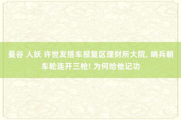 曼谷 人妖 许世友搭车报复区理财所大院, 哨兵朝车轮连开三枪! 为何给他记功