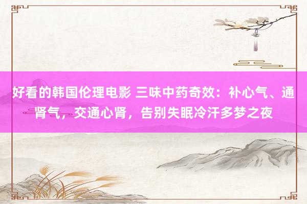 好看的韩国伦理电影 三味中药奇效：补心气、通肾气，交通心肾，告别失眠冷汗多梦之夜