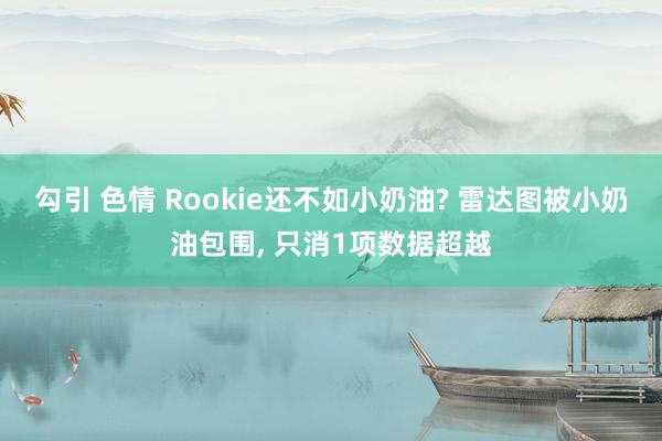 勾引 色情 Rookie还不如小奶油? 雷达图被小奶油包围, 只消1项数据超越