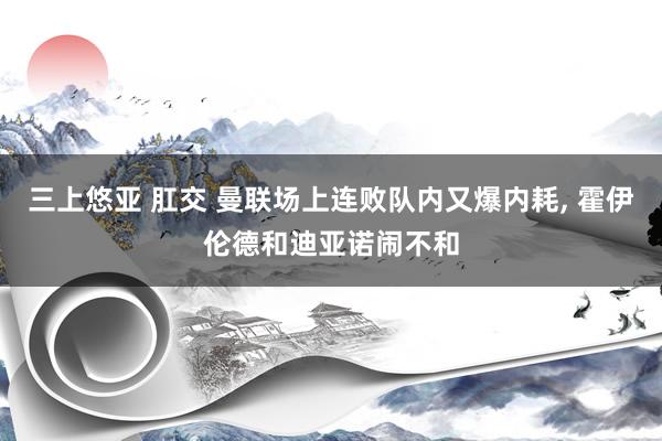 三上悠亚 肛交 曼联场上连败队内又爆内耗， 霍伊伦德和迪亚诺闹不和