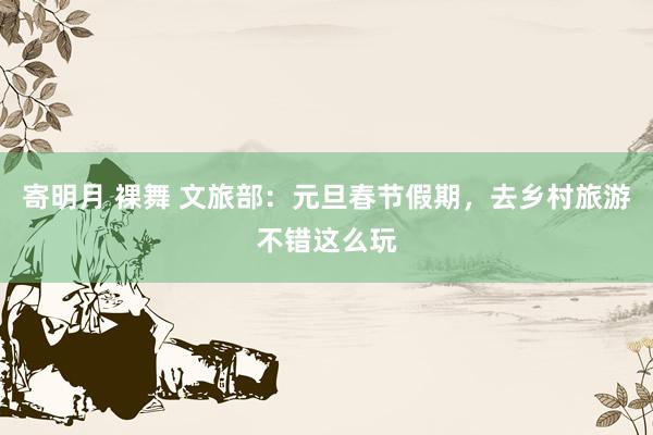 寄明月 裸舞 文旅部：元旦春节假期，去乡村旅游不错这么玩