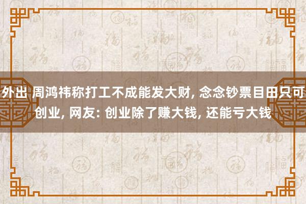 外出 周鸿祎称打工不成能发大财, 念念钞票目田只可创业, 网友: 创业除了赚大钱, 还能亏大钱