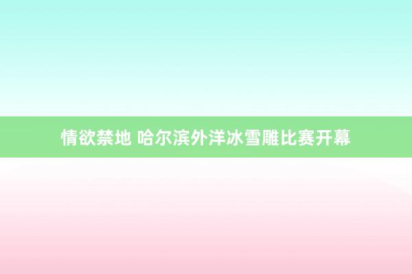 情欲禁地 哈尔滨外洋冰雪雕比赛开幕