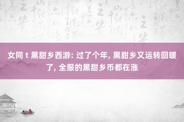 女同 t 黑甜乡西游: 过了个年, 黑甜乡又运转回暖了, 全服的黑甜乡币都在涨
