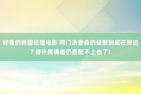 好看的韩国伦理电影 阿门汤普森的极限到底在那边? 替补席确凿仍是配不上他了!