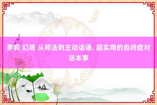 萝莉 幻塔 从师法到主动话语, 超实用的自闭症对话本事