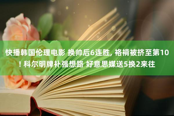 快播韩国伦理电影 换帅后6连胜， 袼褙被挤至第10! 科尔明牌补强想路 好意思媒送5换2来往