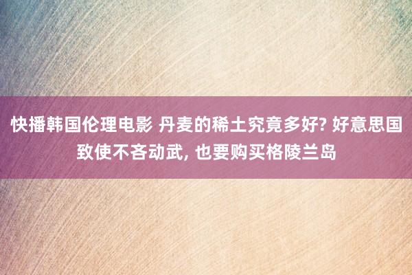 快播韩国伦理电影 丹麦的稀土究竟多好? 好意思国致使不吝动武, 也要购买格陵兰岛
