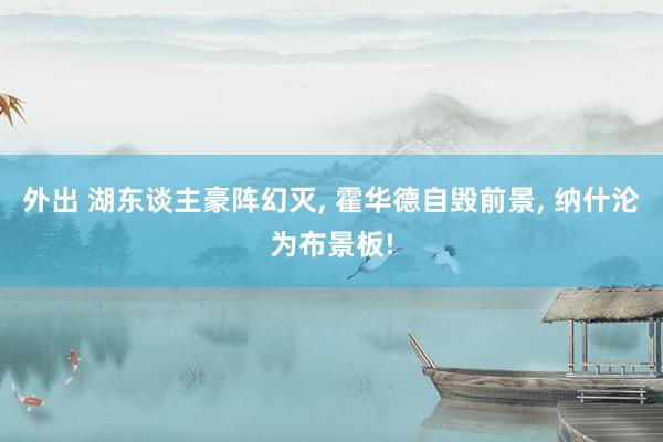 外出 湖东谈主豪阵幻灭, 霍华德自毁前景, 纳什沦为布景板!