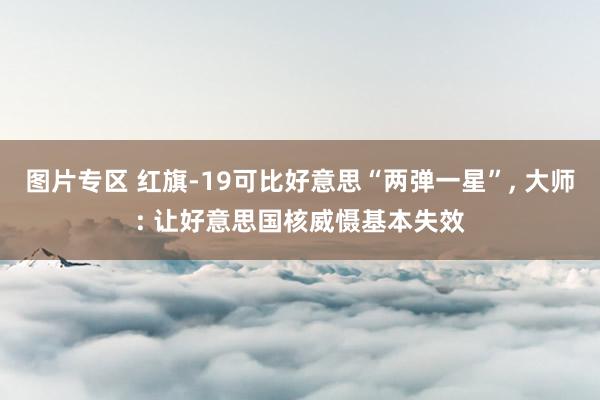 图片专区 红旗-19可比好意思“两弹一星”, 大师: 让好意思国核威慑基本失效