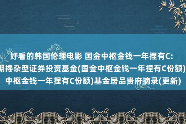 好看的韩国伦理电影 国金中枢金钱一年捏有C: 国金中枢金钱一年捏有期搀杂型证券投资基金(国金中枢金钱一年捏有C份额)基金居品贵府摘录(更新)