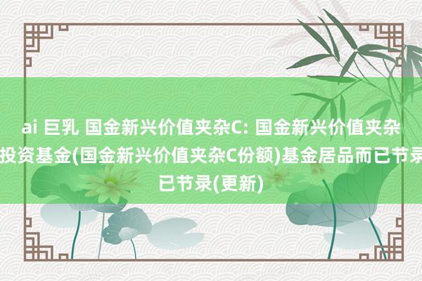 ai 巨乳 国金新兴价值夹杂C: 国金新兴价值夹杂型证券投资基金(国金新兴价值夹杂C份额)基金居品而已节录(更新)
