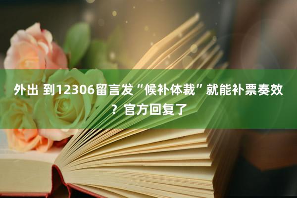 外出 到12306留言发“候补体裁”就能补票奏效？官方回复了