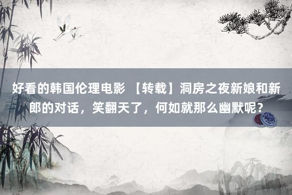 好看的韩国伦理电影 【转载】洞房之夜新娘和新郎的对话，笑翻天了，何如就那么幽默呢？