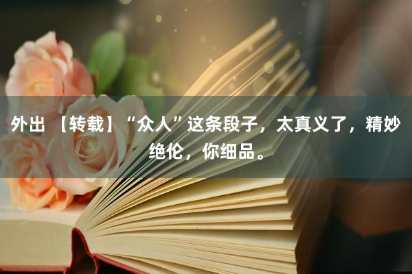 外出 【转载】“众人”这条段子，太真义了，精妙绝伦，你细品。