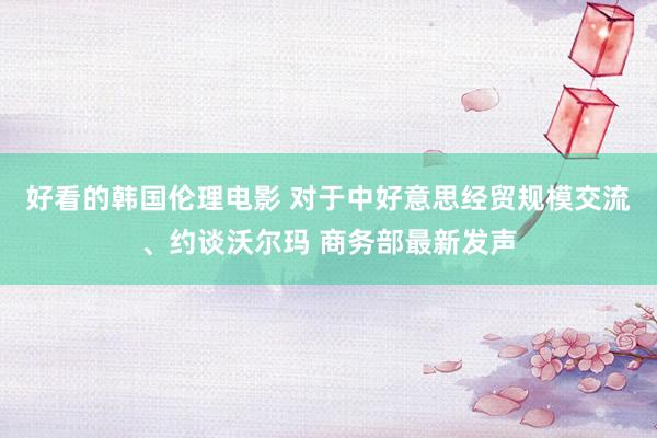 好看的韩国伦理电影 对于中好意思经贸规模交流、约谈沃尔玛 商务部最新发声