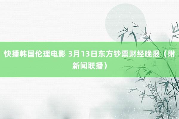 快播韩国伦理电影 3月13日东方钞票财经晚报（附新闻联播）